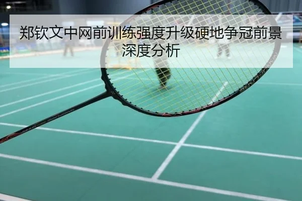 郑钦文中网前训练强度升级硬地争冠前景深度分析
