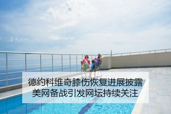 德约科维奇膝伤恢复进展披露 美网备战引发网坛持续关注